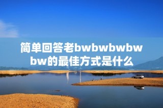 简单回答老bwbwbwbwbw的最佳方式是什么