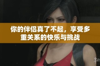 你的伴侣真了不起，享受多重关系的快乐与挑战