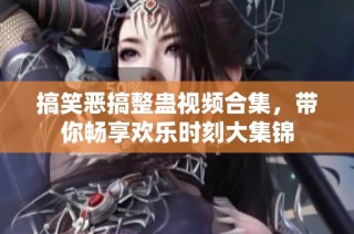 搞笑恶搞整蛊视频合集，带你畅享欢乐时刻大集锦