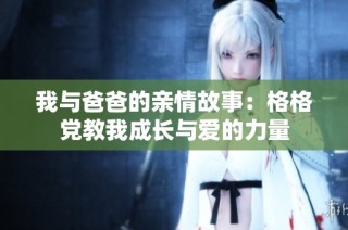 我与爸爸的亲情故事：格格党教我成长与爱的力量