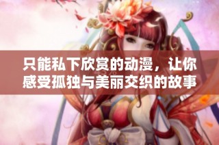 只能私下欣赏的动漫，让你感受孤独与美丽交织的故事
