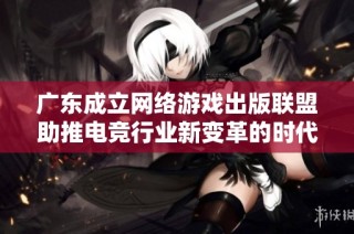 广东成立网络游戏出版联盟助推电竞行业新变革的时代到来