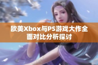 欧美Xbox与PS游戏大作全面对比分析探讨