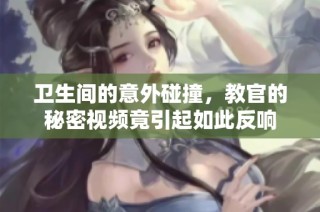 卫生间的意外碰撞，教官的秘密视频竟引起如此反响