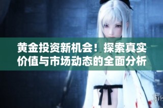 黄金投资新机会！探索真实价值与市场动态的全面分析