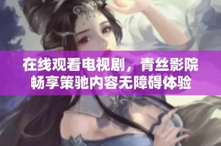 在线观看电视剧，青丝影院畅享策驰内容无障碍体验