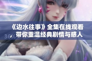 《边水往事》全集在线观看，带你重温经典剧情与感人故事