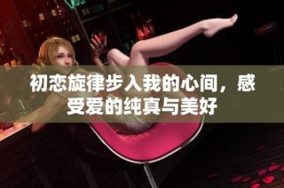 初恋旋律步入我的心间，感受爱的纯真与美好