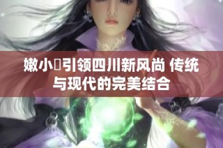 嫩小槡引领四川新风尚 传统与现代的完美结合