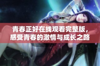 青春正好在线观看完整版，感受青春的激情与成长之路