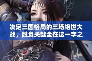 决定三国格局的三场绝世大战，胜负关键全在这一字之中