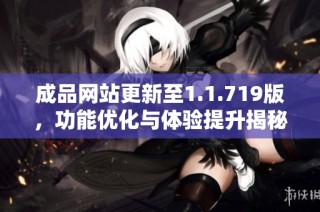 成品网站更新至1.1.719版，功能优化与体验提升揭秘