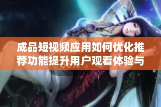成品短视频应用如何优化推荐功能提升用户观看体验与满意度