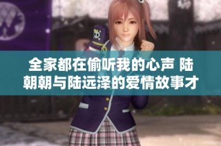 全家都在偷听我的心声 陆朝朝与陆远泽的爱情故事才华横溢