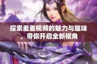 探索羞羞视频的魅力与趣味，带你开启全新视角