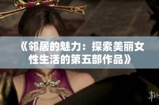 《邻居的魅力：探索美丽女性生活的第五部作品》