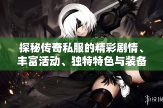 探秘传奇私服的精彩剧情、丰富活动、独特特色与装备详解