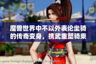 魔兽世界中不以外表论坐骑的传奇变身，携武重塑骑乘体验的全新坐骑介绍