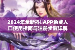 2024年全新抖抈APP免费入口使用指南与注册步骤详解