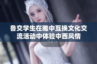 鲁交学生在雅中互换文化交流活动中体验中西风情
