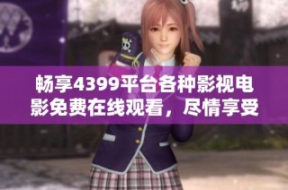 畅享4399平台各种影视电影免费在线观看，尽情享受视觉盛宴