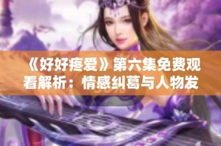 《好好疼爱》第六集免费观看解析：情感纠葛与人物发展全揭晓