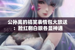 公孙离的搞笑表情包大放送：脸红翻白眼各显神通