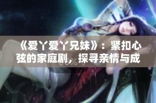《爱丫爱丫兄妹》：紧扣心弦的家庭剧，探寻亲情与成长的故事