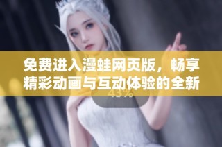 免费进入漫蛙网页版，畅享精彩动画与互动体验的全新平台