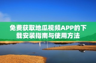 免费获取地瓜视频APP的下载安装指南与使用方法
