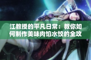 江教授的平凡日常：教你如何制作美味肉馅水饺的全攻略