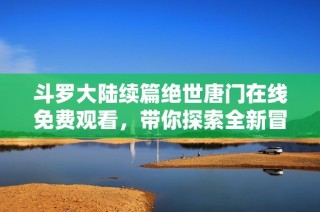 斗罗大陆续篇绝世唐门在线免费观看，带你探索全新冒险之旅