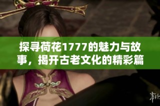 探寻荷花1777的魅力与故事，揭开古老文化的精彩篇章