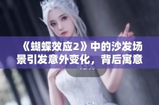 《蝴蝶效应2》中的沙发场景引发意外变化，背后寓意何在？