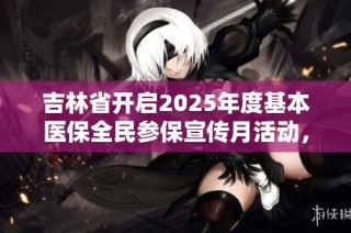 吉林省开启2025年度基本医保全民参保宣传月活动，助力健康中国建设