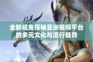 全新视角探秘亚洲视频平台的多元文化与流行趋势