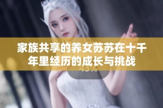 家族共享的养女苏苏在十千年里经历的成长与挑战
