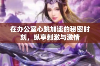 在办公室心跳加速的秘密时刻，纵享刺激与激情