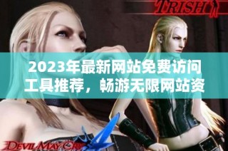 2023年最新网站免费访问工具推荐，畅游无限网站资源