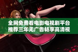 全网免费看电影电视剧平台推荐三年无广告畅享高清视听体验