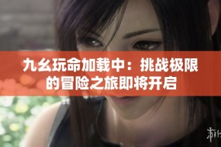 九幺玩命加载中：挑战极限的冒险之旅即将开启
