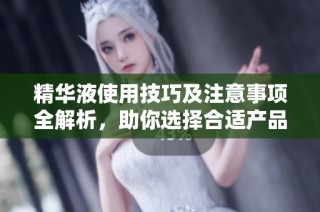 精华液使用技巧及注意事项全解析，助你选择合适产品