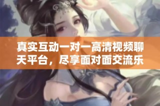 真实互动一对一高清视频聊天平台，尽享面对面交流乐趣