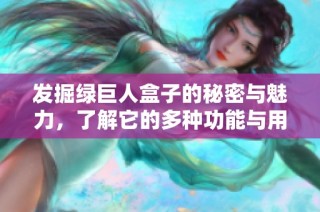 发掘绿巨人盒子的秘密与魅力，了解它的多种功能与用途