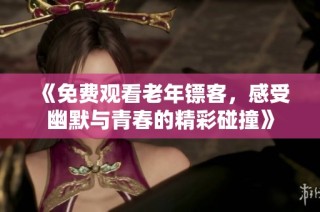 《免费观看老年镖客，感受幽默与青春的精彩碰撞》