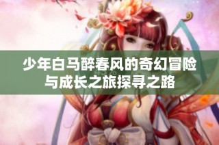 少年白马醉春风的奇幻冒险与成长之旅探寻之路