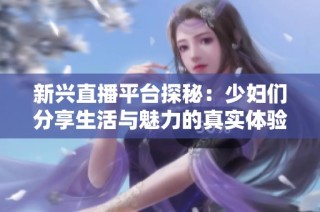 新兴直播平台探秘：少妇们分享生活与魅力的真实体验
