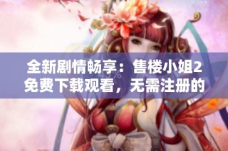 全新剧情畅享：售楼小姐2免费下载观看，无需注册的在线体验