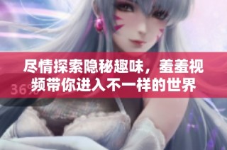 尽情探索隐秘趣味，羞羞视频带你进入不一样的世界