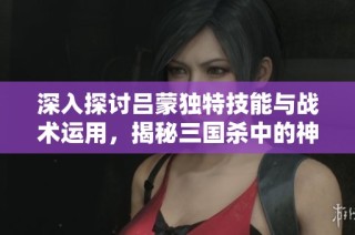 深入探讨吕蒙独特技能与战术运用，揭秘三国杀中的神秘角色